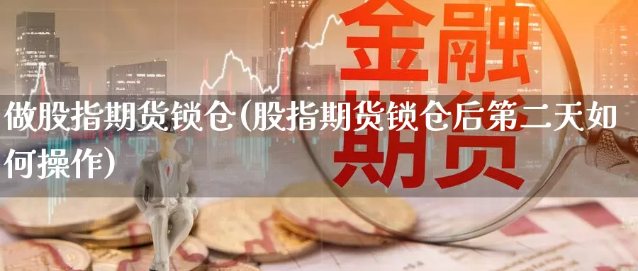 做股指期货锁仓(股指期货锁仓后第二天如何操作)_https://hj.wpmee.com_期货资讯_第1张