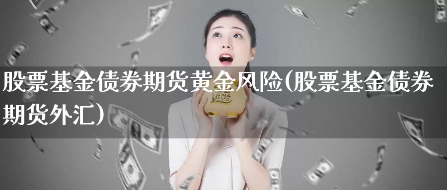 股票基金债券期货黄金风险(股票基金债券期货外汇)_https://hj.wpmee.com_纳指直播室_第1张