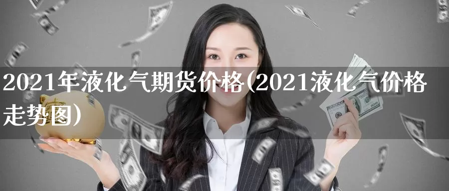 2021年液化气期货价格(2021液化气价格走势图)_https://hj.wpmee.com_黄金期货_第1张