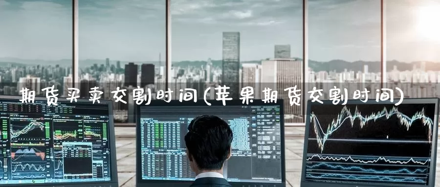 期货买卖交割时间(苹果期货交割时间)_https://hj.wpmee.com_期货资讯_第1张