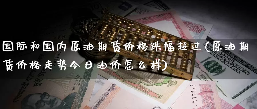 国际和国内原油期货价格跌幅超过(原油期货价格走势今日油价怎么样)_https://hj.wpmee.com_期货资讯_第1张