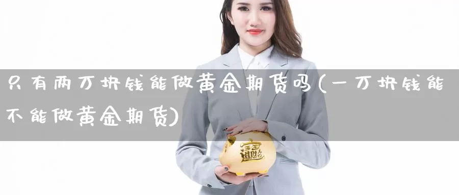 只有两万块钱能做黄金期货吗(一万块钱能不能做黄金期货)_https://hj.wpmee.com_黄金期货直播室_第1张