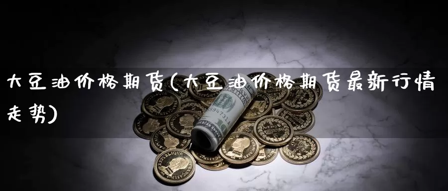 大豆油价格期货(大豆油价格期货最新行情走势)_https://hj.wpmee.com_原油期货_第1张