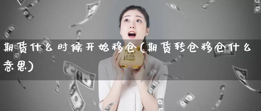 期货什么时候开始移仓(期货转仓移仓什么意思)_https://hj.wpmee.com_黄金期货直播室_第1张