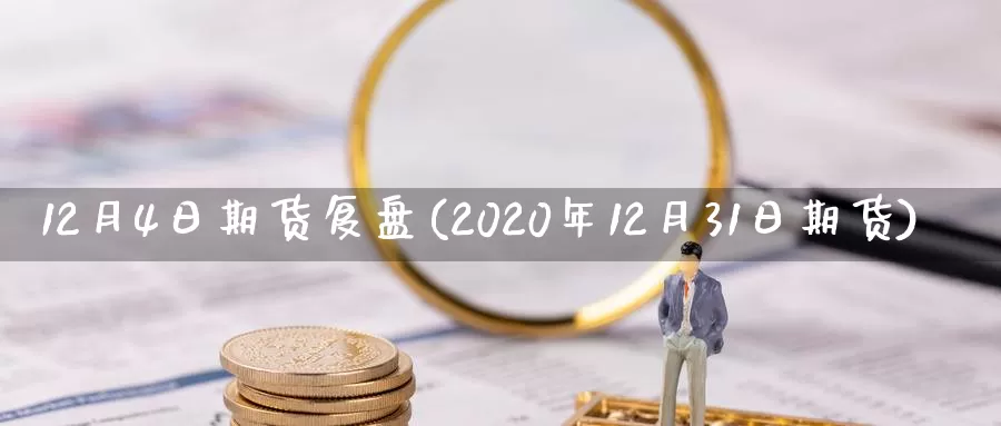 12月4日期货复盘(2020年12月31日期货)_https://hj.wpmee.com_外盘期货_第1张