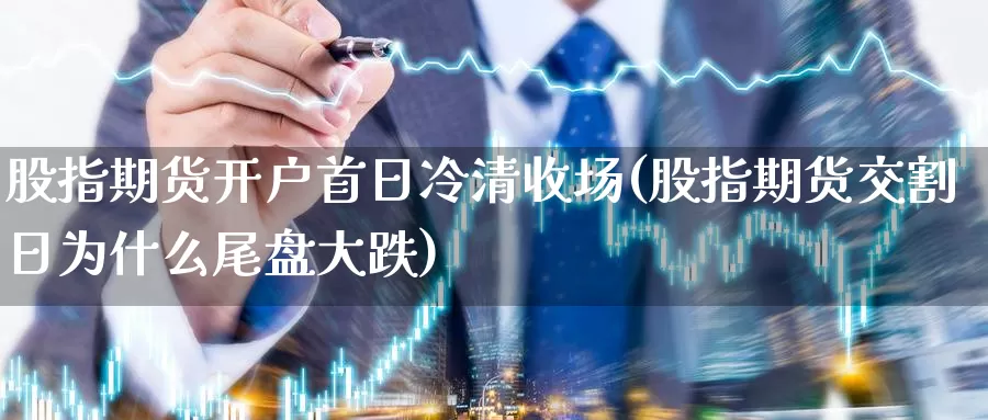 股指期货开户首日冷清收场(股指期货交割日为什么尾盘大跌)_https://hj.wpmee.com_恒指喊单_第1张