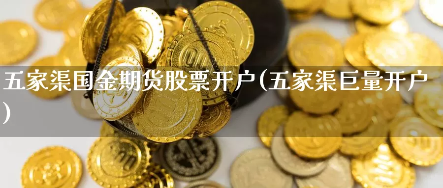 五家渠国金期货股票开户(五家渠巨量开户)_https://hj.wpmee.com_外盘期货_第1张