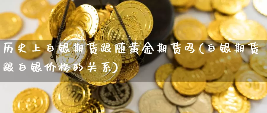 历史上白银期货跟随黄金期货吗(白银期货跟白银价格的关系)_https://hj.wpmee.com_外盘期货直播间_第1张