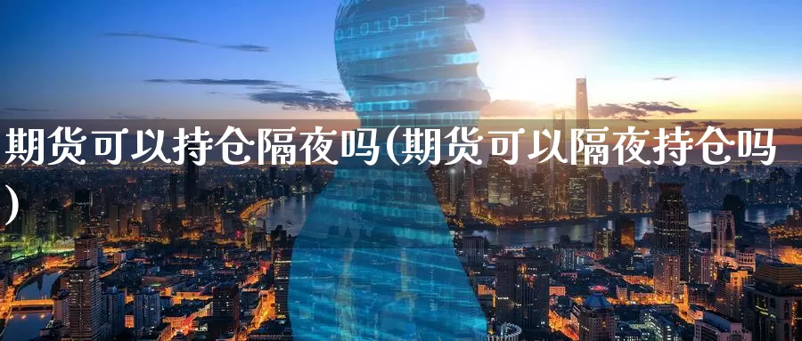 期货可以持仓隔夜吗(期货可以隔夜持仓吗)_https://hj.wpmee.com_期货资讯_第1张