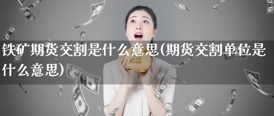 铁矿期货交割是什么意思(期货交割单位是什么意思)_https://hj.wpmee.com_道指直播室_第1张