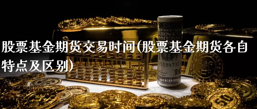 股票基金期货交易时间(股票基金期货各自特点及区别)_https://hj.wpmee.com_外盘期货_第1张