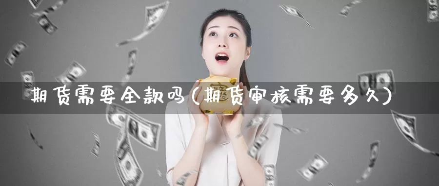 期货需要全款吗(期货审核需要多久)_https://hj.wpmee.com_外盘期货直播间_第1张