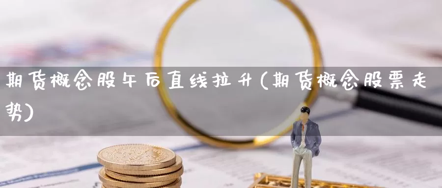 期货概念股午后直线拉升(期货概念股票走势)_https://hj.wpmee.com_原油期货_第1张