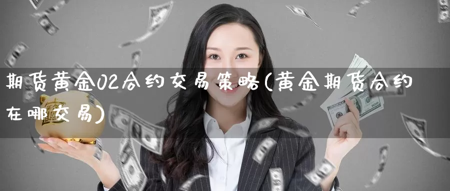 期货黄金02合约交易策略(黄金期货合约在哪交易)_https://hj.wpmee.com_道指直播室_第1张