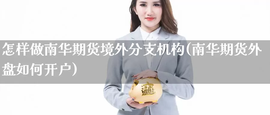 怎样做南华期货境外分支机构(南华期货外盘如何开户)_https://hj.wpmee.com_纳指直播室_第1张