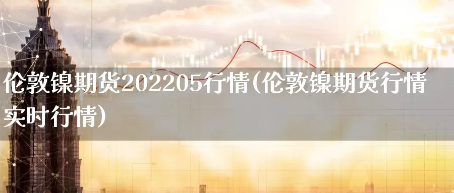 伦敦镍期货202205行情(伦敦镍期货行情实时行情)_https://hj.wpmee.com_德指期货_第1张