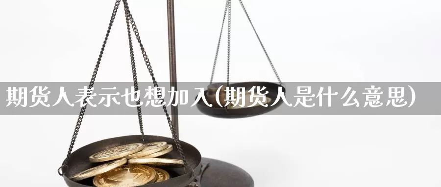 期货人表示也想加入(期货人是什么意思)_https://hj.wpmee.com_黄金期货直播室_第1张