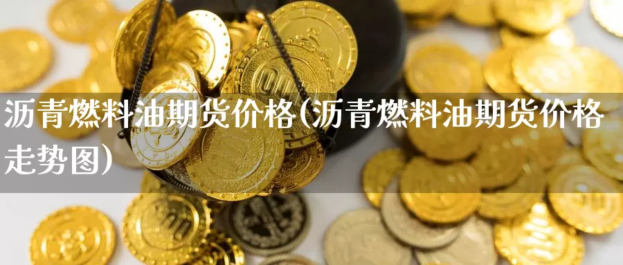 沥青燃料油期货价格(沥青燃料油期货价格走势图)_https://hj.wpmee.com_外盘期货直播间_第1张