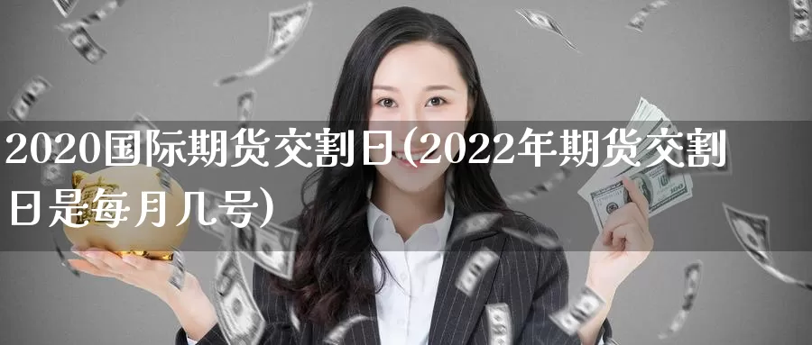 2020国际期货交割日(2022年期货交割日是每月几号)_https://hj.wpmee.com_黄金期货直播室_第1张