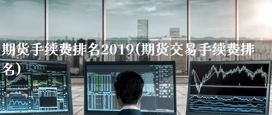 期货手续费排名2019(期货交易手续费排名)_https://hj.wpmee.com_道指直播室_第1张