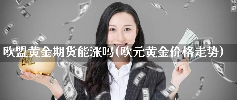 欧盟黄金期货能涨吗(欧元黄金价格走势)_https://hj.wpmee.com_黄金期货直播室_第1张