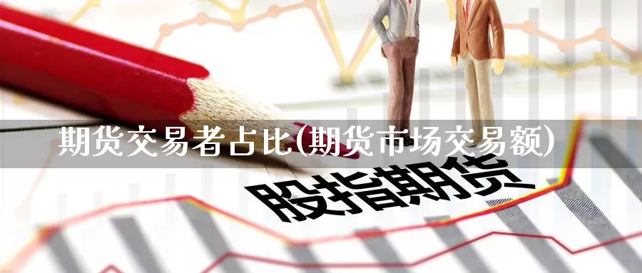 期货交易者占比(期货市场交易额)_https://hj.wpmee.com_黄金期货直播室_第1张
