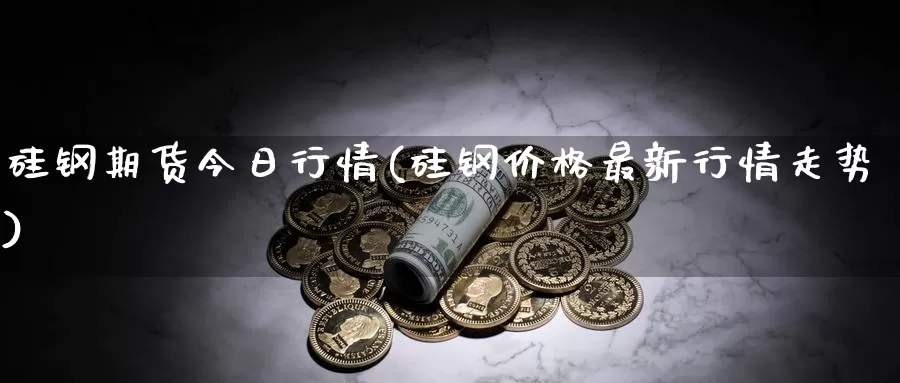 硅钢期货今日行情(硅钢价格最新行情走势)_https://hj.wpmee.com_黄金期货直播室_第1张