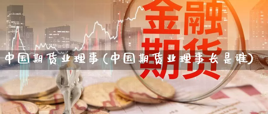 中国期货业理事(中国期货业理事长是谁)_https://hj.wpmee.com_道指直播室_第1张