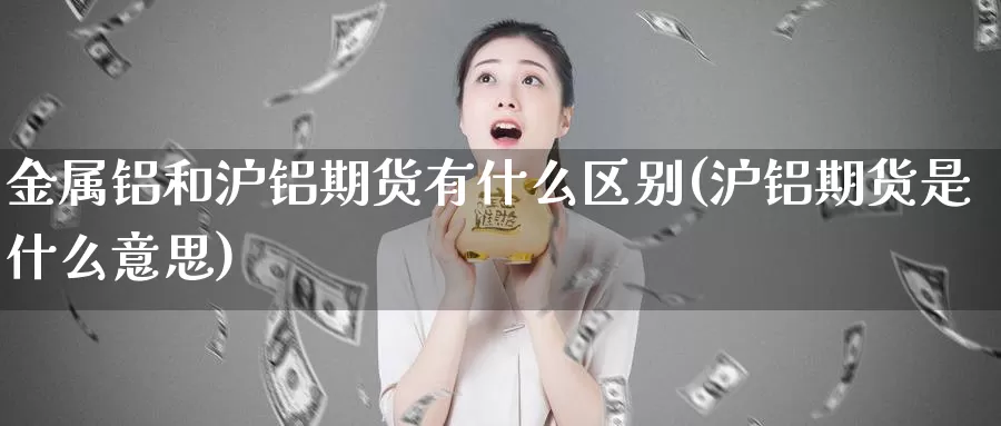 金属铝和沪铝期货有什么区别(沪铝期货是什么意思)_https://hj.wpmee.com_德指期货_第1张