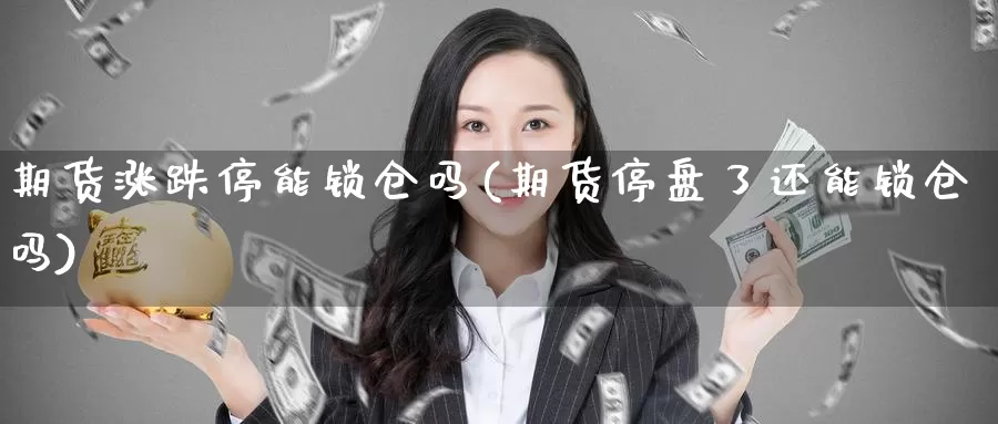 期货涨跌停能锁仓吗(期货停盘了还能锁仓吗)_https://hj.wpmee.com_黄金期货直播室_第1张