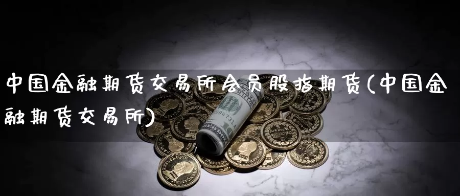 中国金融期货交易所会员股指期货(中国金融期货交易所)_https://hj.wpmee.com_外盘期货_第1张