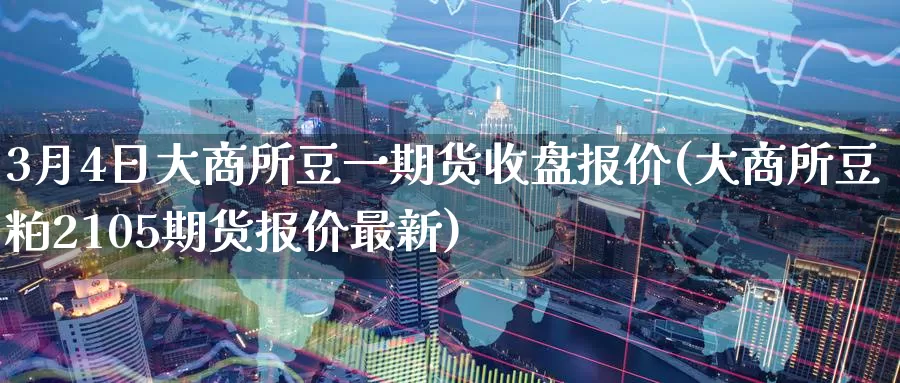 3月4日大商所豆一期货收盘报价(大商所豆粕2105期货报价最新)_https://hj.wpmee.com_黄金期货直播室_第1张