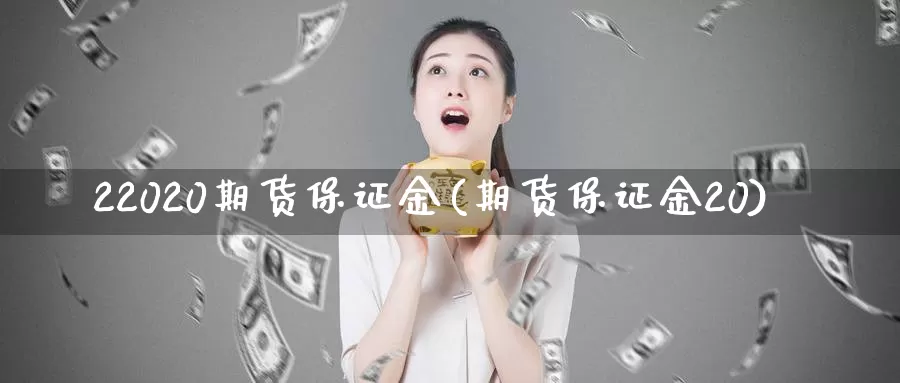 22020期货保证金(期货保证金20)_https://hj.wpmee.com_原油期货_第1张