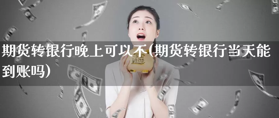 期货转银行晚上可以不(期货转银行当天能到账吗)_https://hj.wpmee.com_黄金期货直播室_第1张