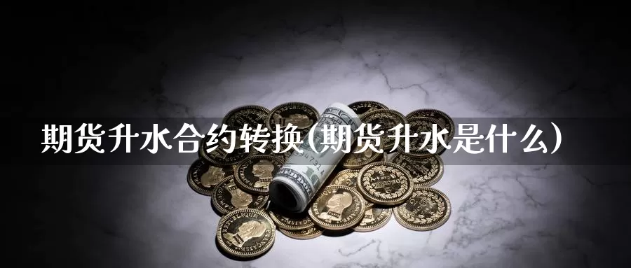 期货升水合约转换(期货升水是什么)_https://hj.wpmee.com_期货资讯_第1张