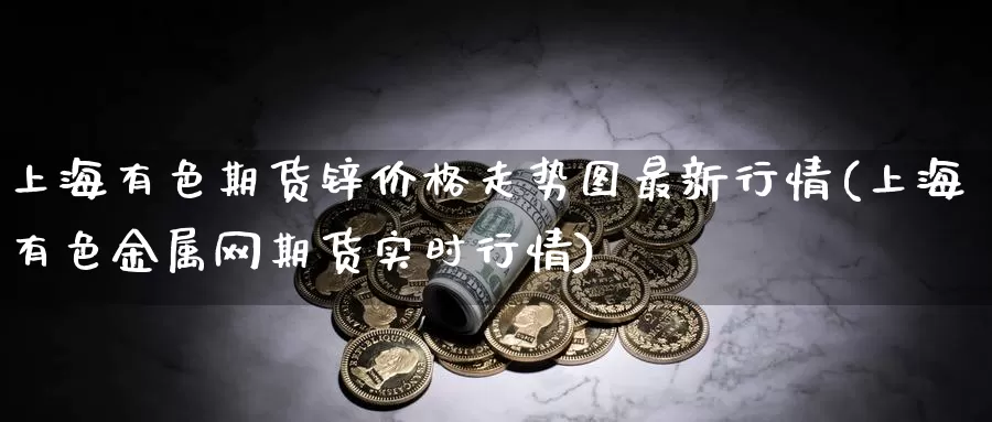 上海有色期货锌价格走势图最新行情(上海有色金属网期货实时行情)_https://hj.wpmee.com_德指期货_第1张