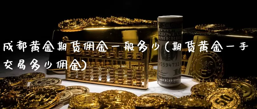 成都黄金期货佣金一般多少(期货黄金一手交易多少佣金)_https://hj.wpmee.com_恒指喊单_第1张