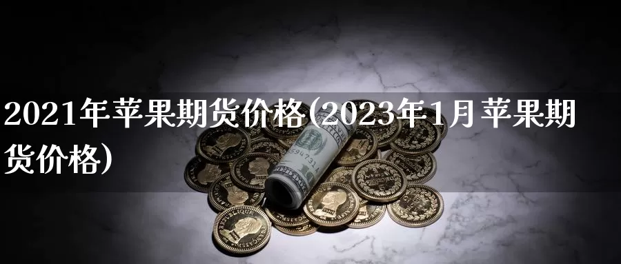 2021年苹果期货价格(2023年1月苹果期货价格)_https://hj.wpmee.com_道指直播室_第1张