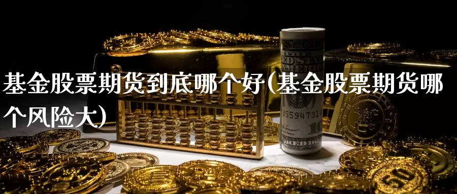 基金股票期货到底哪个好(基金股票期货哪个风险大)_https://hj.wpmee.com_外盘期货_第1张