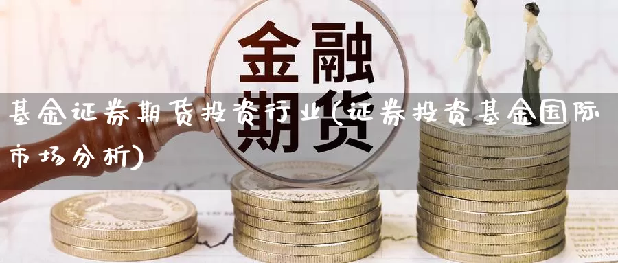 基金证券期货投资行业(证券投资基金国际市场分析)_https://hj.wpmee.com_原油期货喊单_第1张