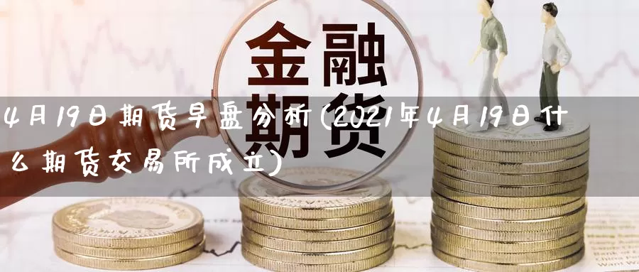 4月19日期货早盘分析(2021年4月19日什么期货交易所成立)_https://hj.wpmee.com_期货资讯_第1张