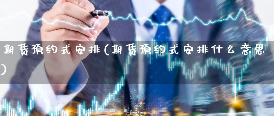 期货预约式安排(期货预约式安排什么意思)_https://hj.wpmee.com_道指直播室_第1张