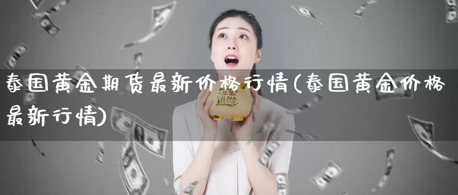 泰国黄金期货最新价格行情(泰国黄金价格最新行情)_https://hj.wpmee.com_外盘期货直播间_第1张