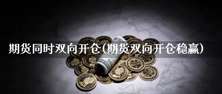 期货同时双向开仓(期货双向开仓稳赢)_https://hj.wpmee.com_外盘期货直播间_第1张