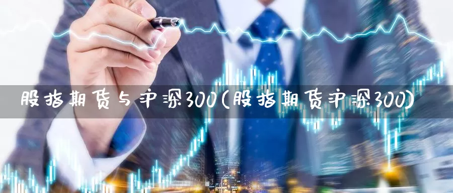 股指期货与沪深300(股指期货沪深300)_https://hj.wpmee.com_道指直播室_第1张