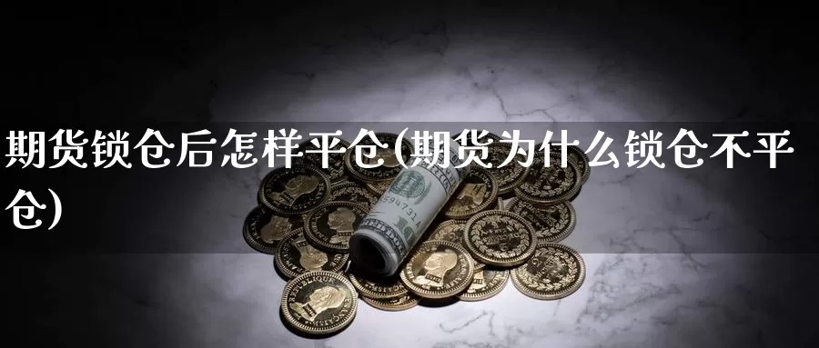期货锁仓后怎样平仓(期货为什么锁仓不平仓)_https://hj.wpmee.com_纳指直播室_第1张