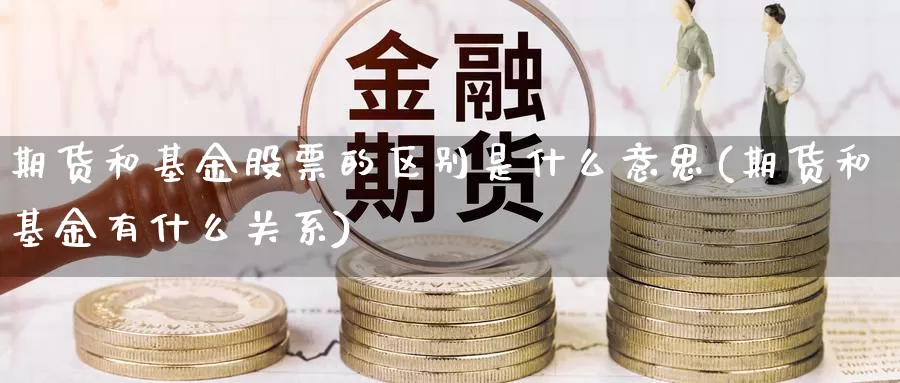 期货和基金股票的区别是什么意思(期货和基金有什么关系)_https://hj.wpmee.com_纳指直播室_第1张