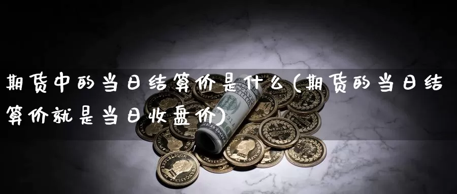 期货中的当日结算价是什么(期货的当日结算价就是当日收盘价)_https://hj.wpmee.com_原油期货_第1张