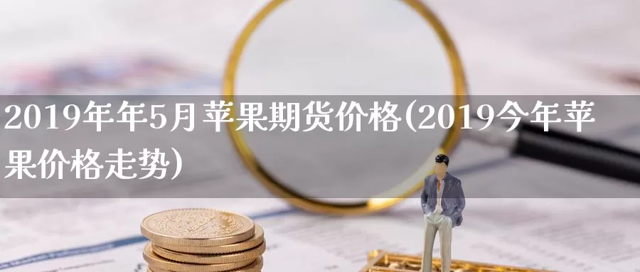 2019年年5月苹果期货价格(2019今年苹果价格走势)_https://hj.wpmee.com_原油期货_第1张