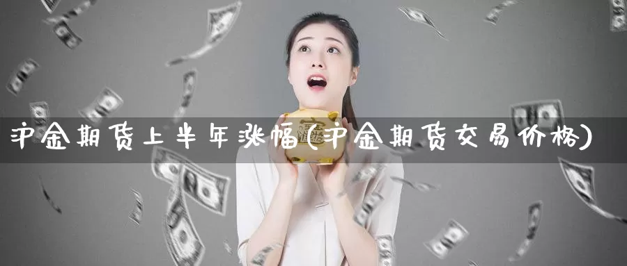 沪金期货上半年涨幅(沪金期货交易价格)_https://hj.wpmee.com_德指期货_第1张